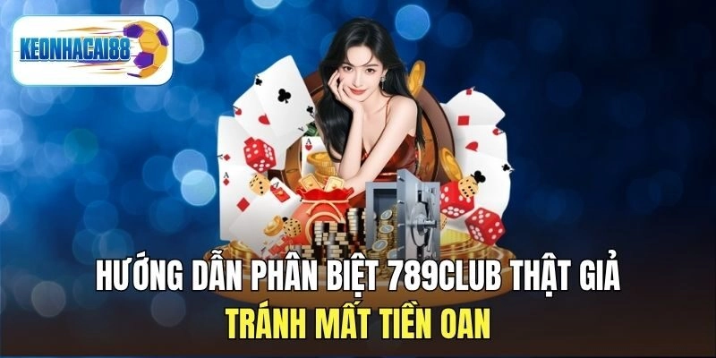 Hướng Dẫn Phân Biệt 789Club Thật Giả - Tránh Mất Tiền Oan